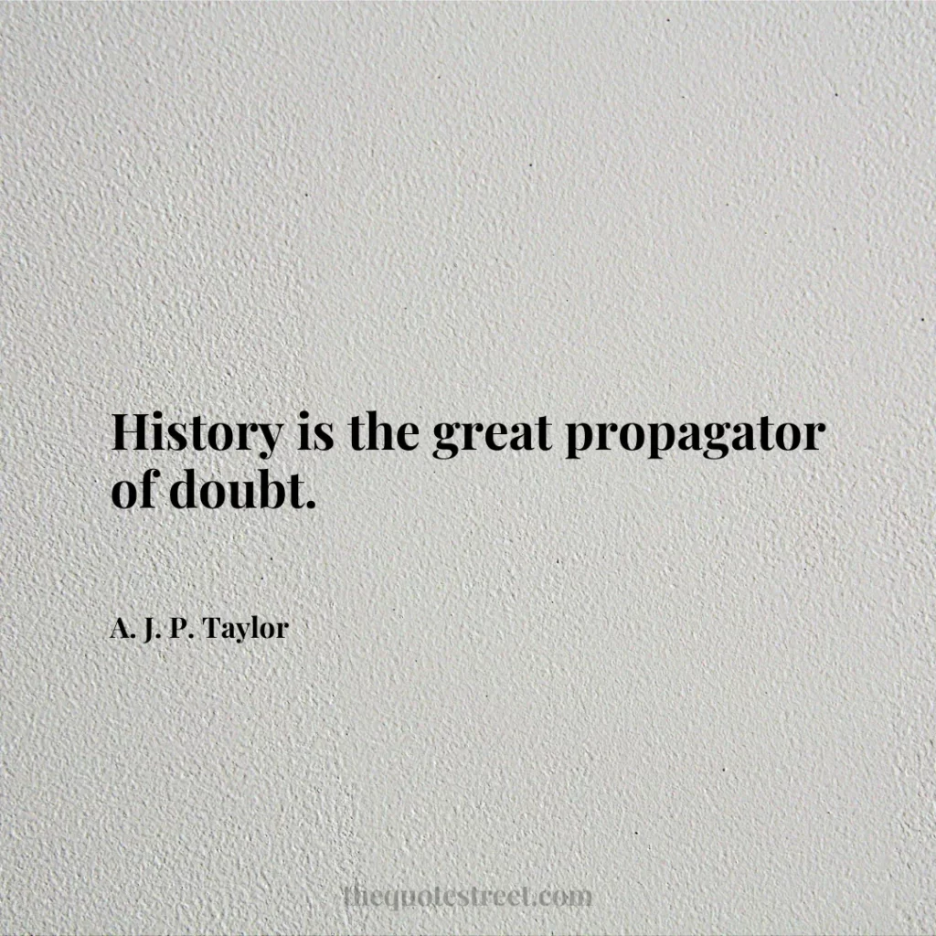 History is the great propagator of doubt. - A. J. P. Taylor