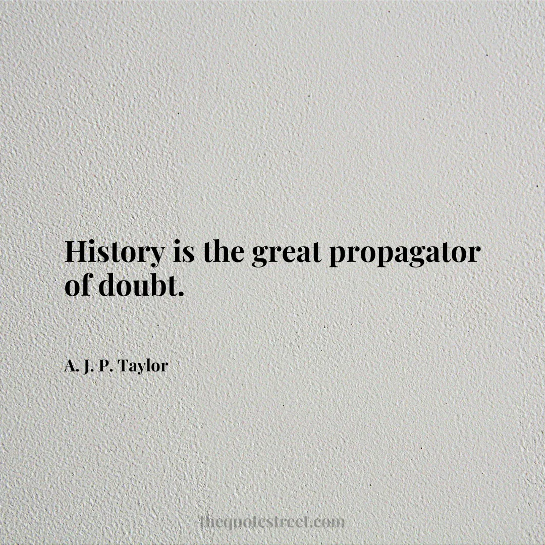 History is the great propagator of doubt. - A. J. P. Taylor