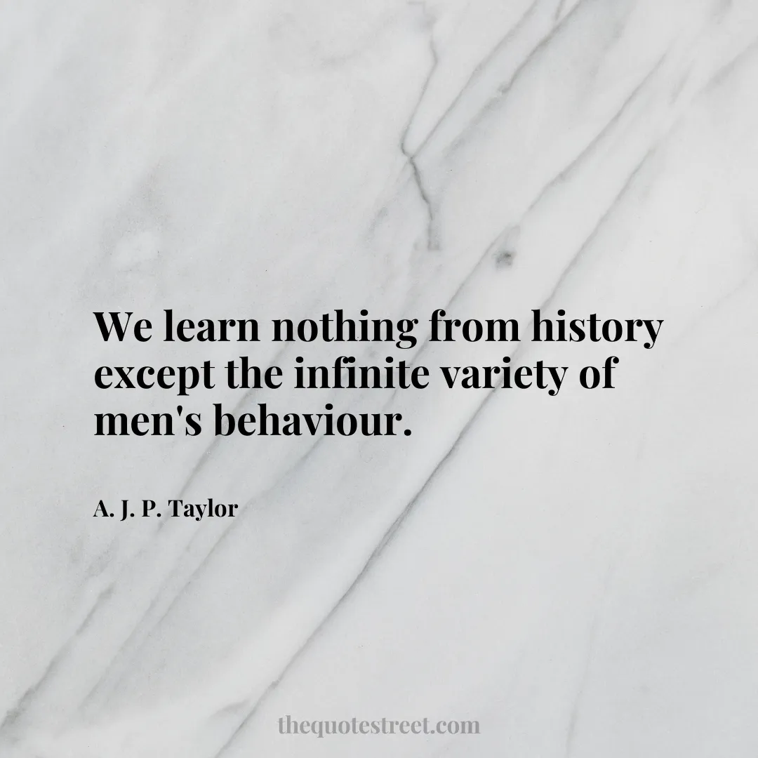 We learn nothing from history except the infinite variety of men's behaviour. - A. J. P. Taylor