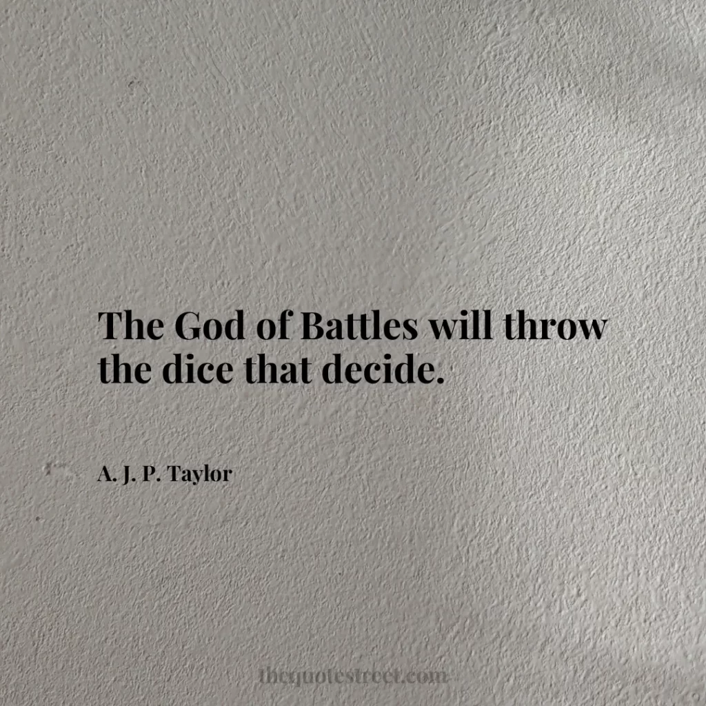 The God of Battles will throw the dice that decide. - A. J. P. Taylor