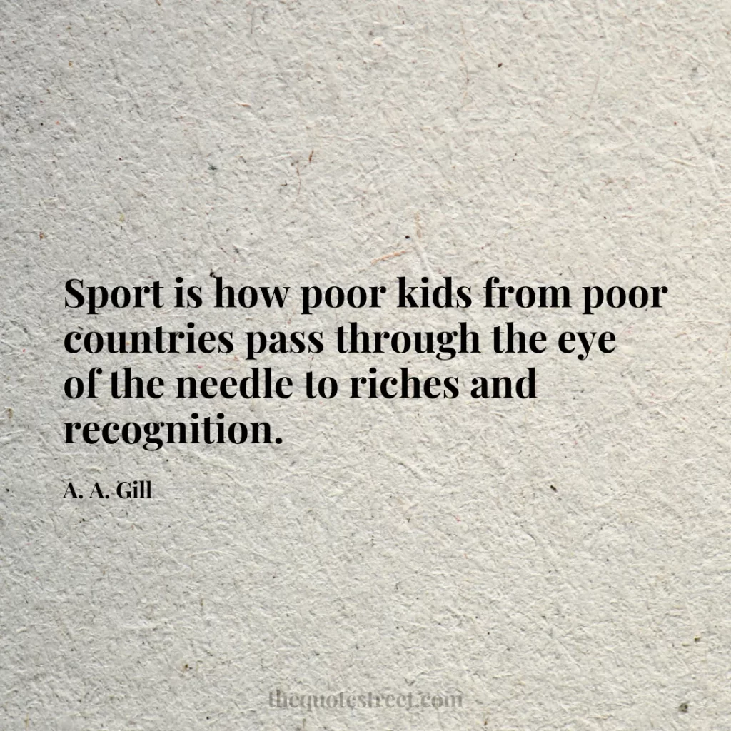 Sport is how poor kids from poor countries pass through the eye of the needle to riches and recognition. - A. A. Gill