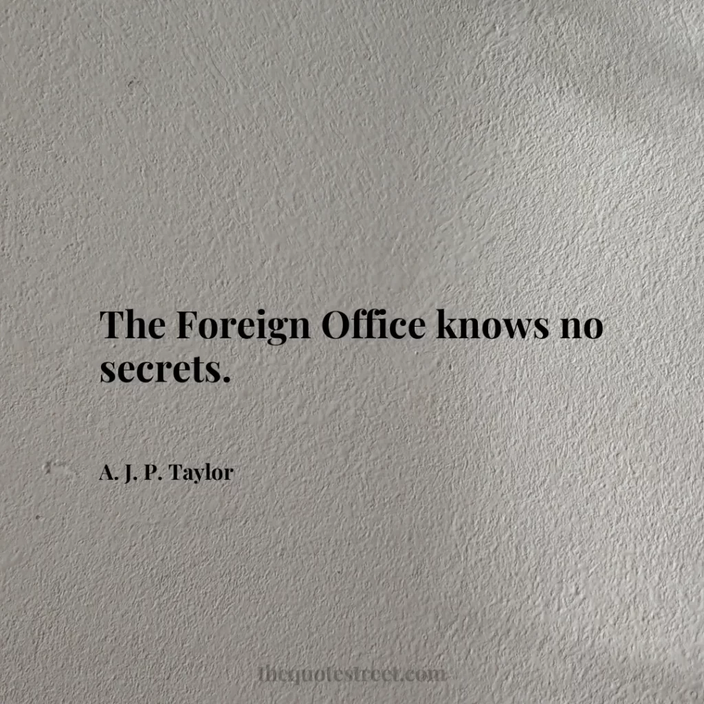 The Foreign Office knows no secrets. - A. J. P. Taylor