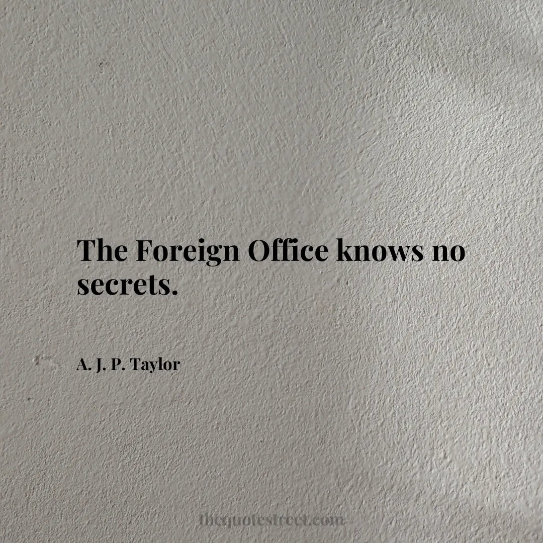 The Foreign Office knows no secrets. - A. J. P. Taylor