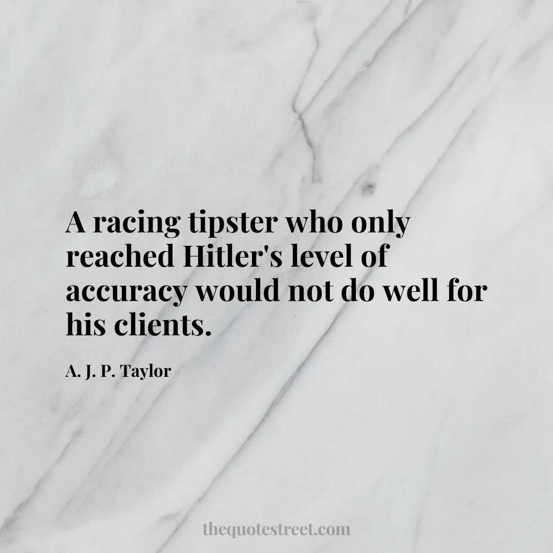 A racing tipster who only reached Hitler's level of accuracy would not do well for his clients. - A. J. P. Taylor