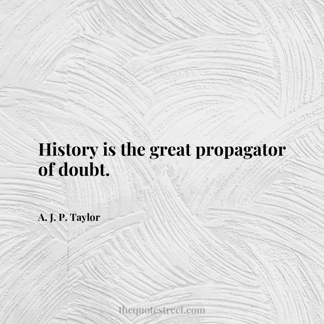 History is the great propagator of doubt. - A. J. P. Taylor