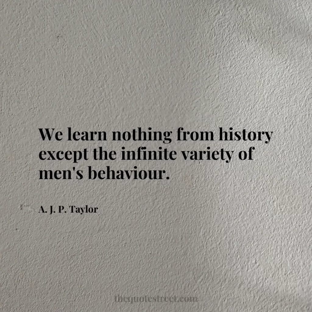 We learn nothing from history except the infinite variety of men's behaviour. - A. J. P. Taylor