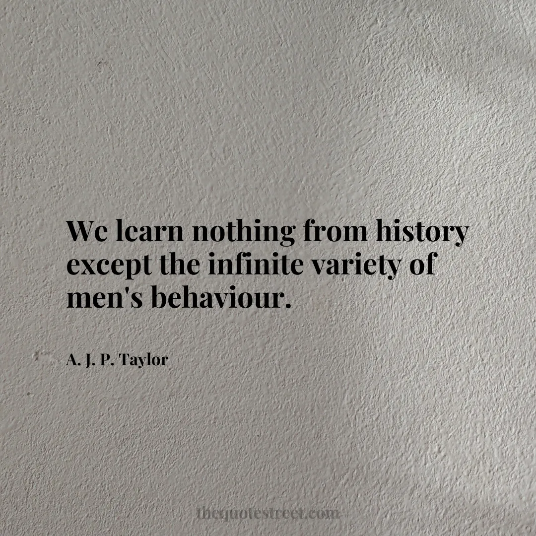 We learn nothing from history except the infinite variety of men's behaviour. - A. J. P. Taylor