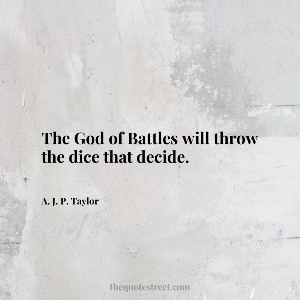 The God of Battles will throw the dice that decide. - A. J. P. Taylor