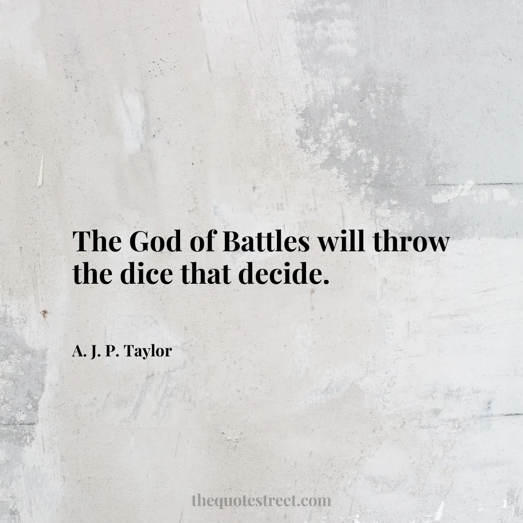 The God of Battles will throw the dice that decide. - A. J. P. Taylor