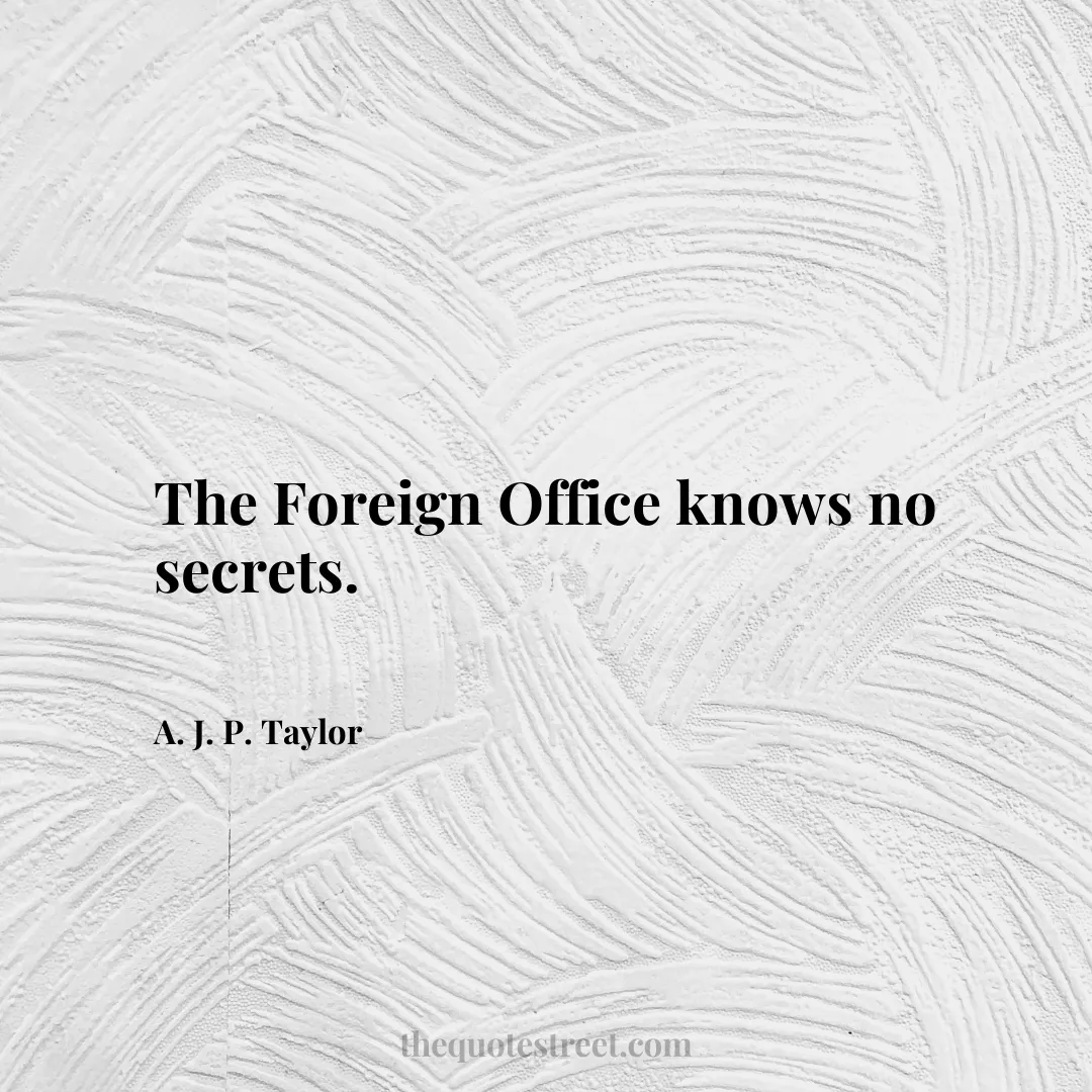 The Foreign Office knows no secrets. - A. J. P. Taylor