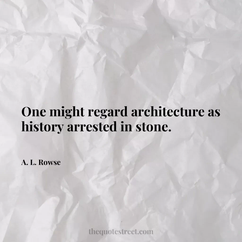 One might regard architecture as history arrested in stone. - A. L. Rowse