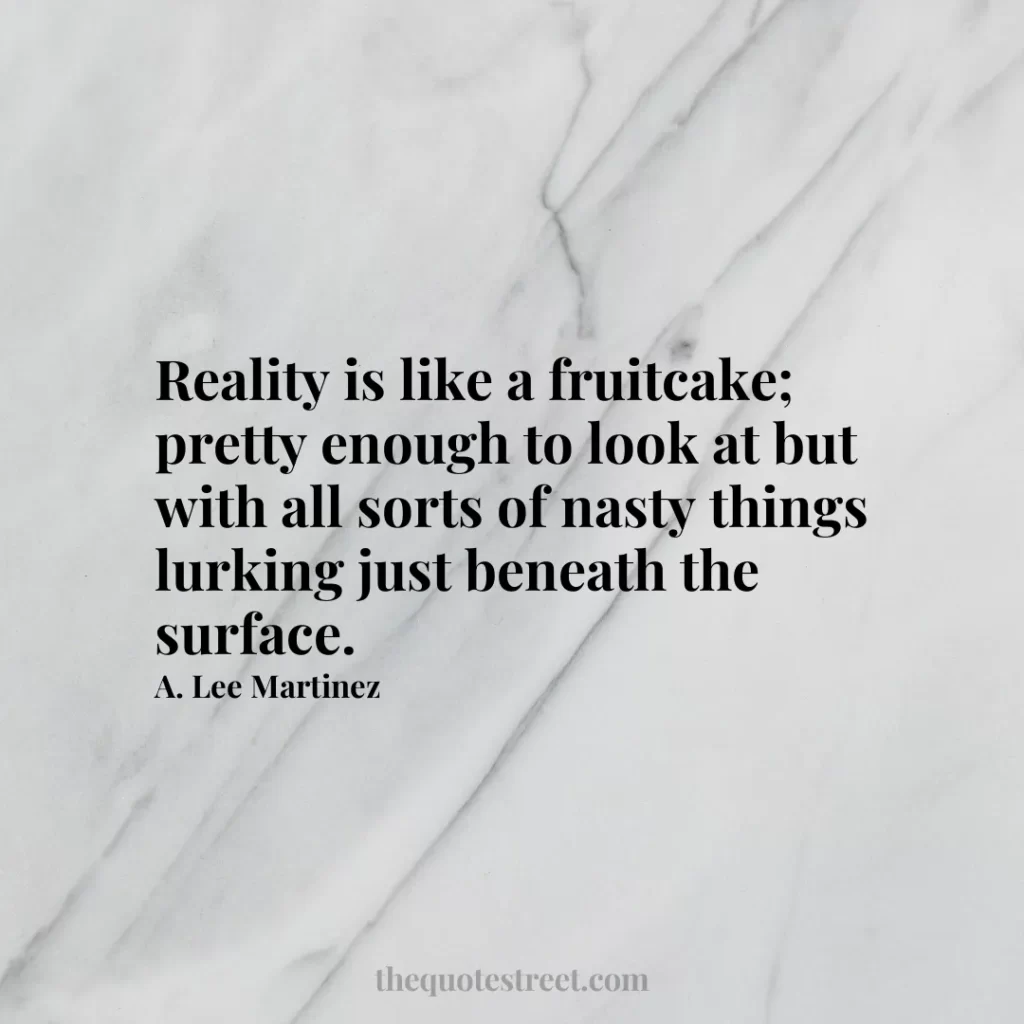 Reality is like a fruitcake; pretty enough to look at but with all sorts of nasty things lurking just beneath the surface. - A. Lee Martinez