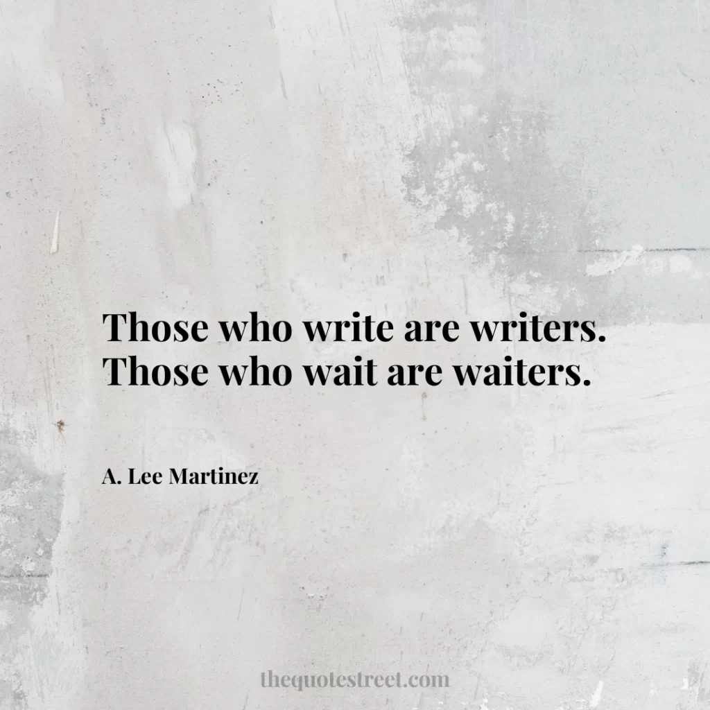 Those who write are writers. Those who wait are waiters. - A. Lee Martinez