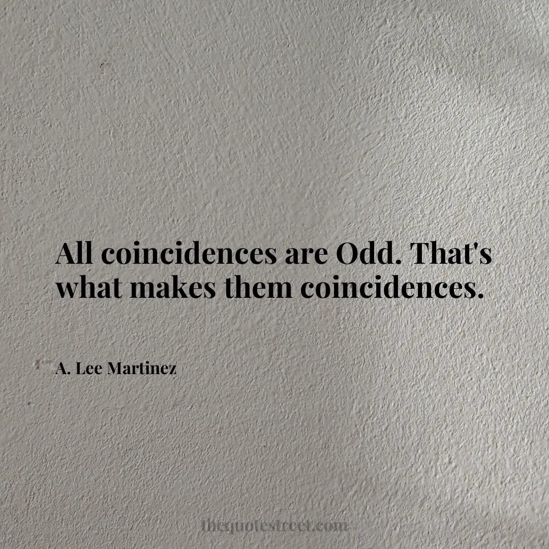 All coincidences are Odd. That's what makes them coincidences. - A. Lee Martinez