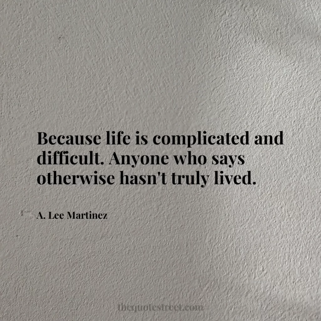 Because life is complicated and difficult. Anyone who says otherwise hasn't truly lived. - A. Lee Martinez