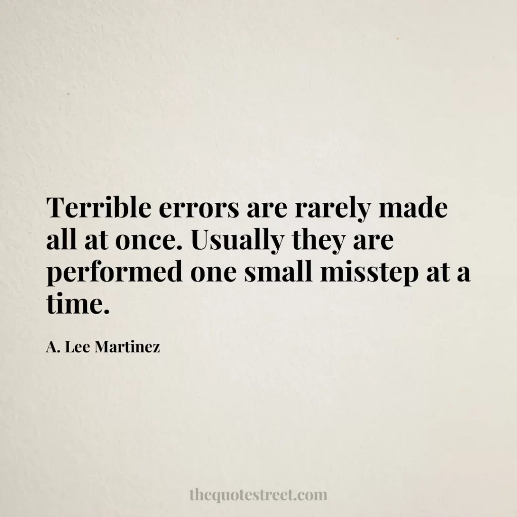 Terrible errors are rarely made all at once. Usually they are performed one small misstep at a time. - A. Lee Martinez
