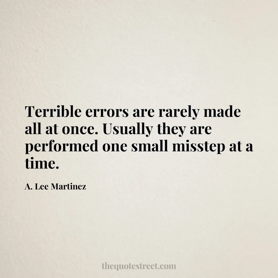 Terrible errors are rarely made all at once. Usually they are performed one small misstep at a time. - A. Lee Martinez