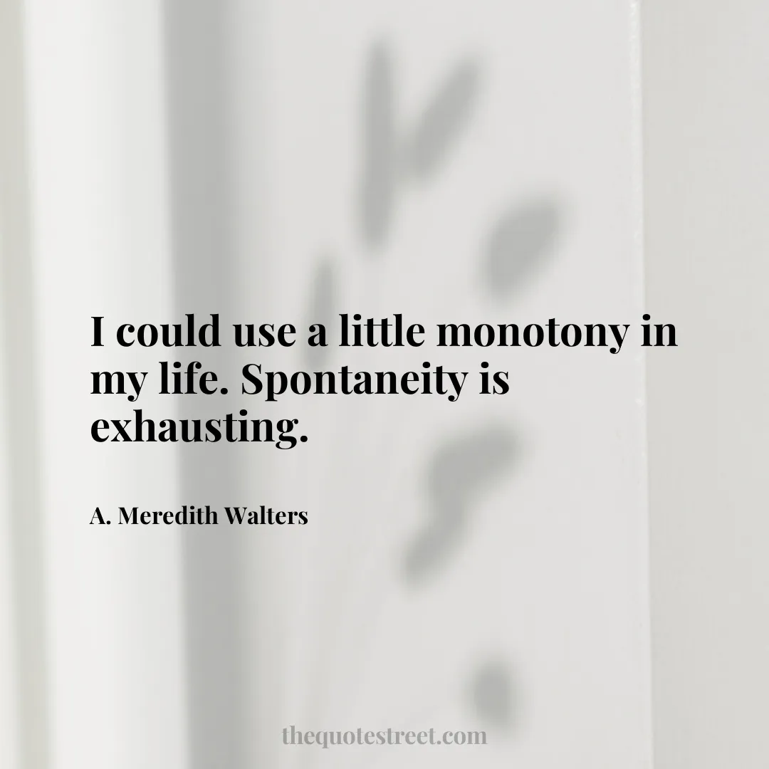 I could use a little monotony in my life. Spontaneity is exhausting. - A. Meredith Walters