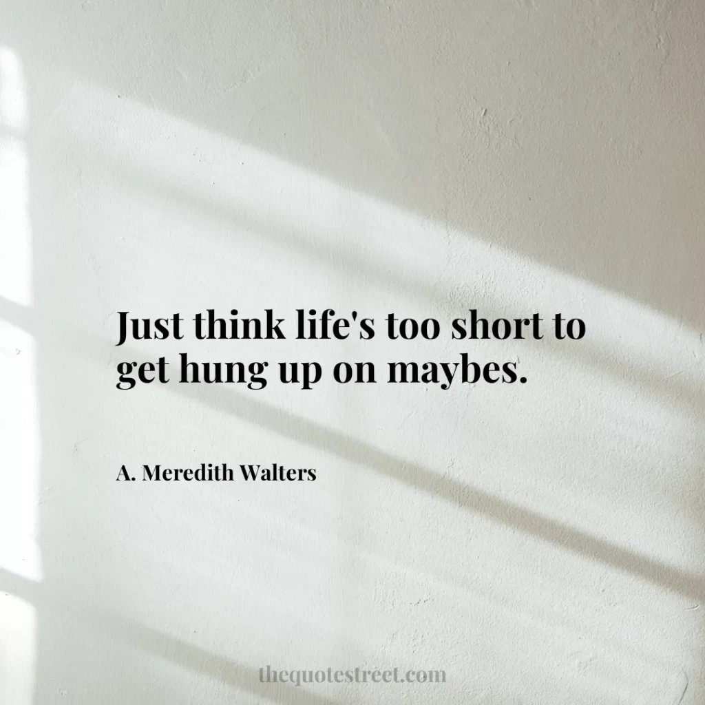 Just think life's too short to get hung up on maybes. - A. Meredith Walters