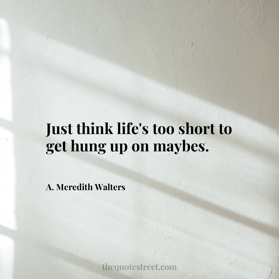 Just think life's too short to get hung up on maybes. - A. Meredith Walters