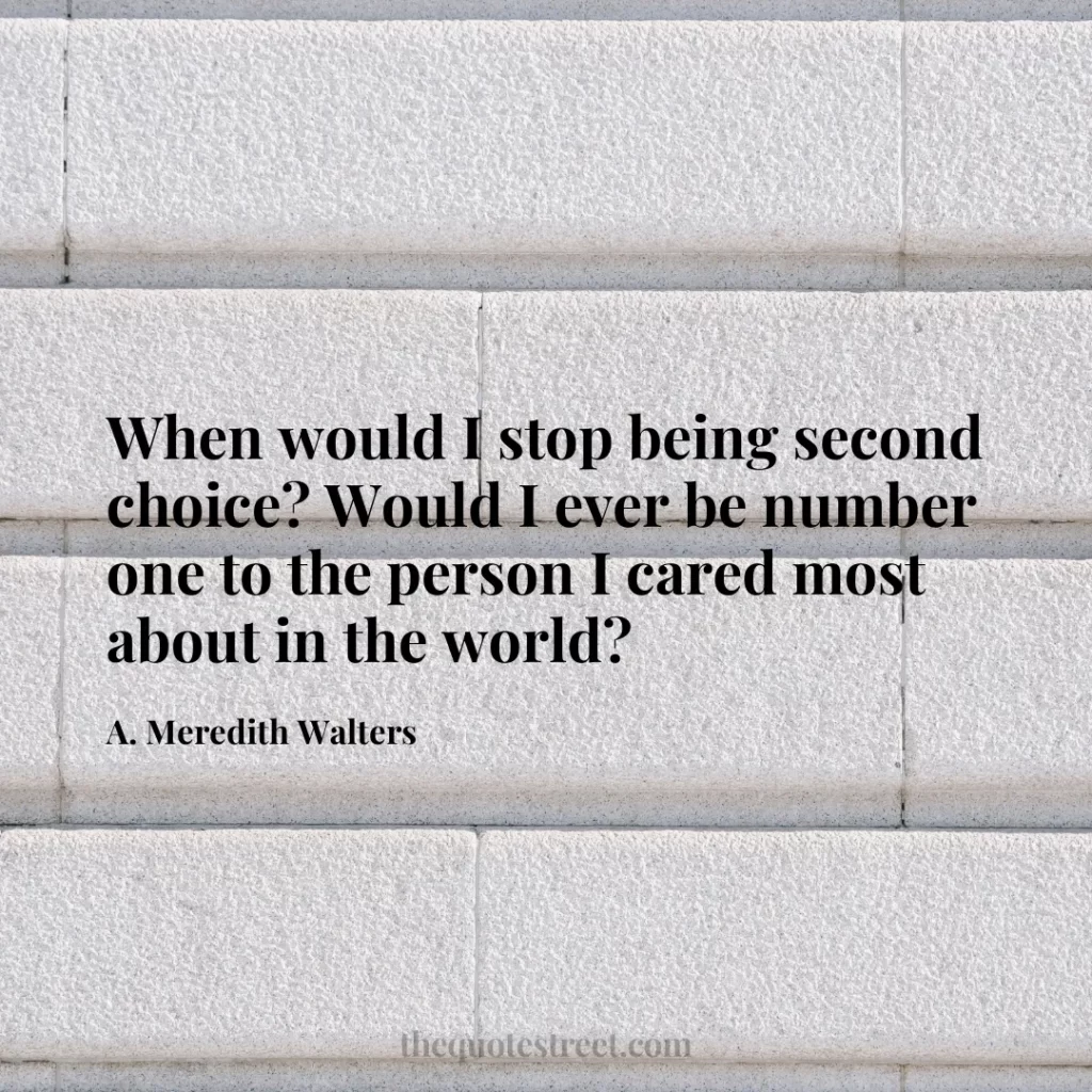 When would I stop being second choice? Would I ever be number one to the person I cared most about in the world? - A. Meredith Walters