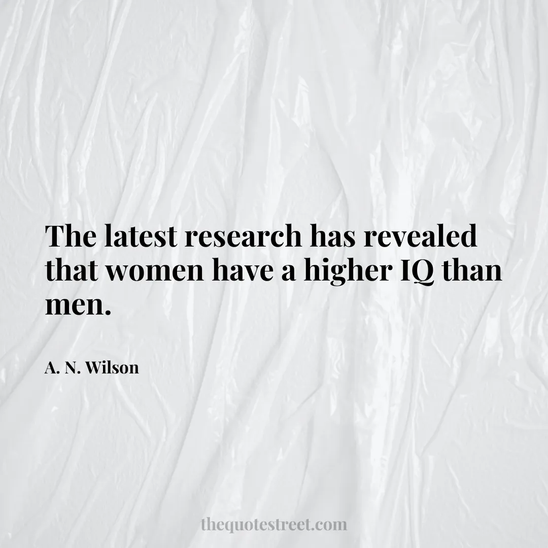 The latest research has revealed that women have a higher IQ than men. - A. N. Wilson