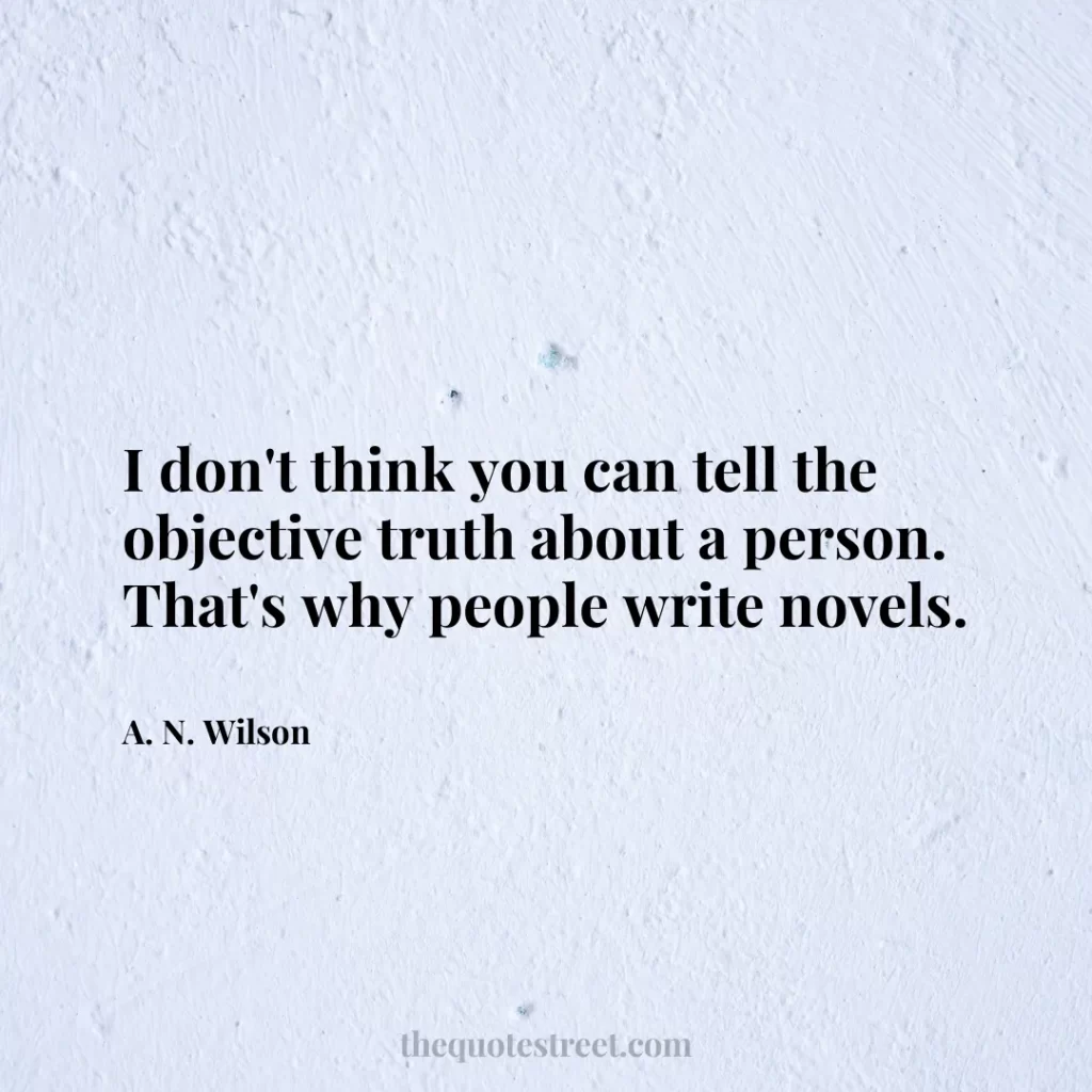 I don't think you can tell the objective truth about a person. That's why people write novels. - A. N. Wilson