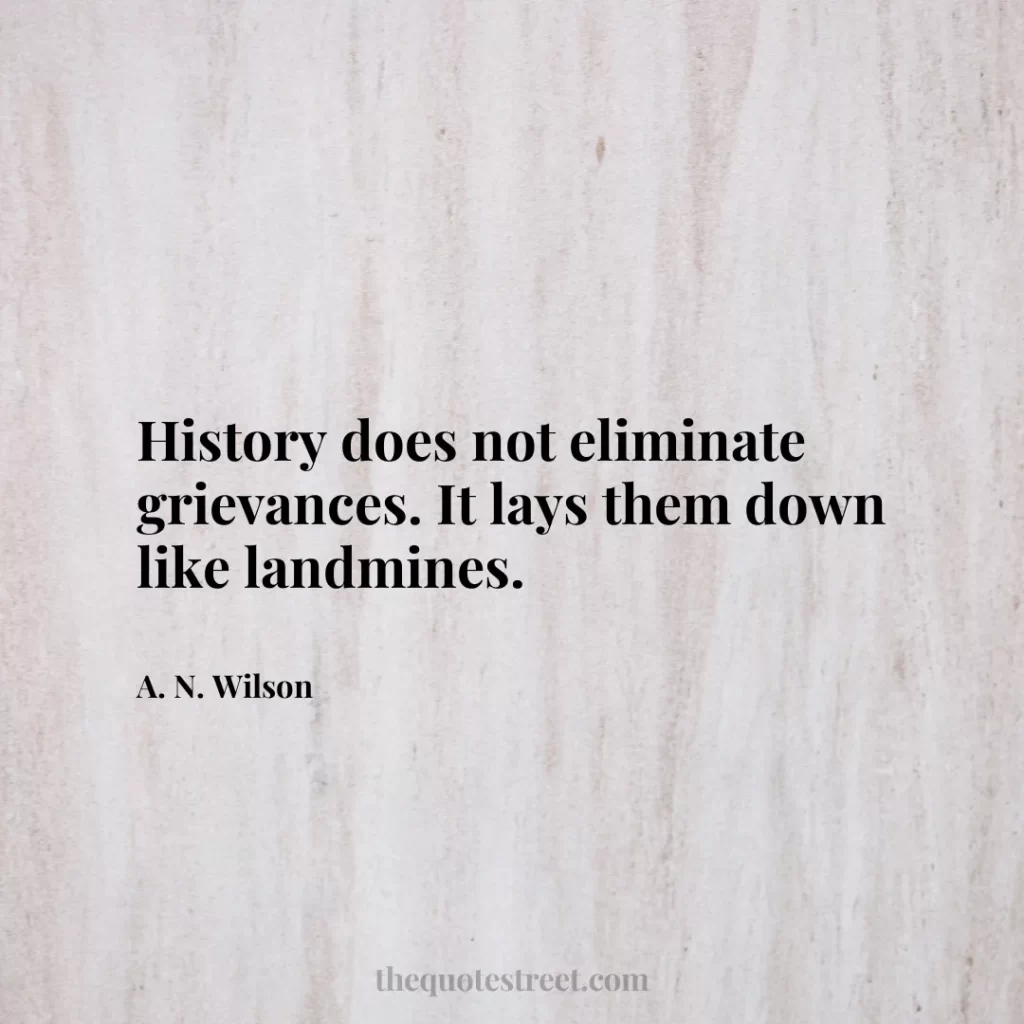History does not eliminate grievances. It lays them down like landmines. - A. N. Wilson