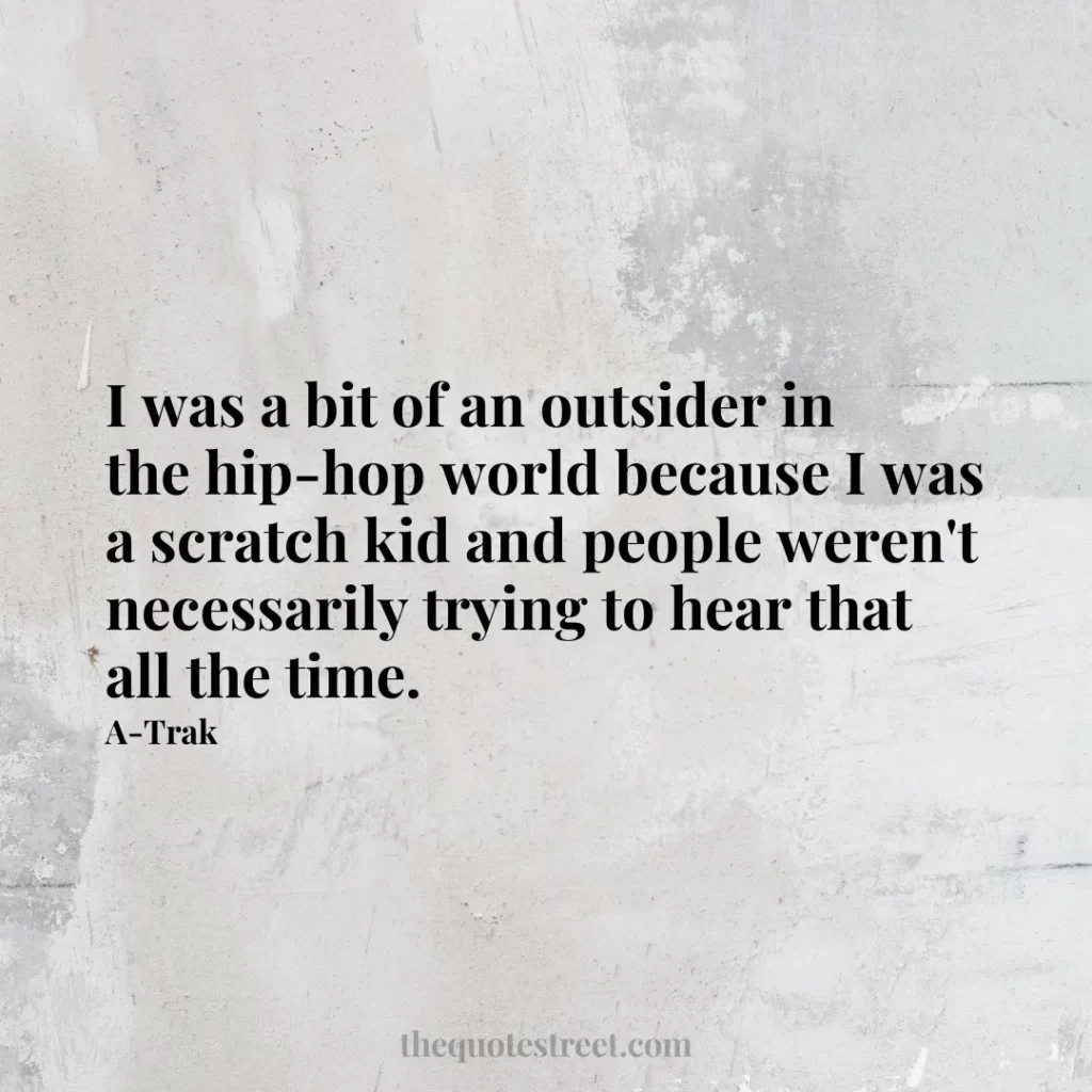 I was a bit of an outsider in the hip-hop world because I was a scratch kid and people weren't necessarily trying to hear that all the time. - A-Trak
