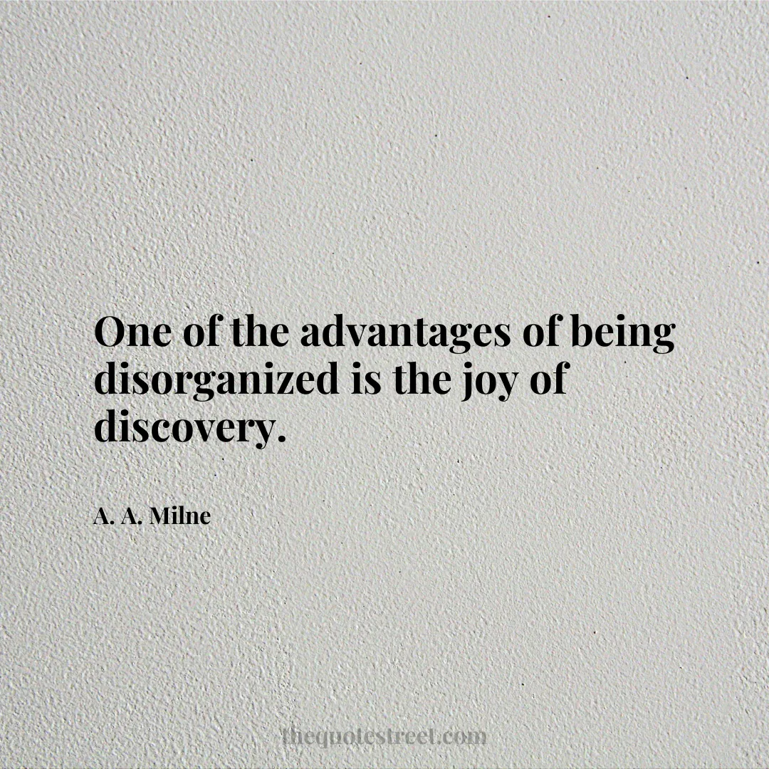 One of the advantages of being disorganized is the joy of discovery. - A. A. Milne