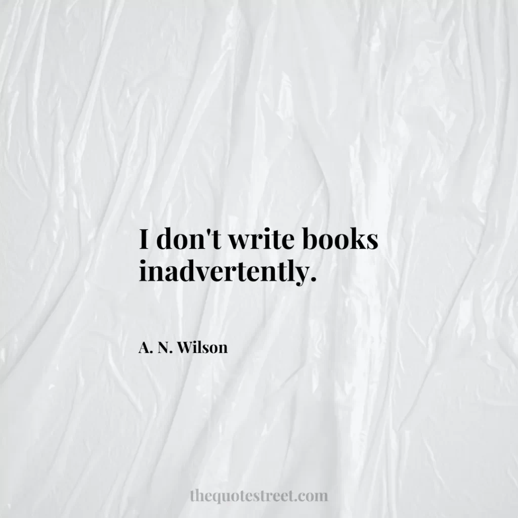 I don't write books inadvertently. - A. N. Wilson