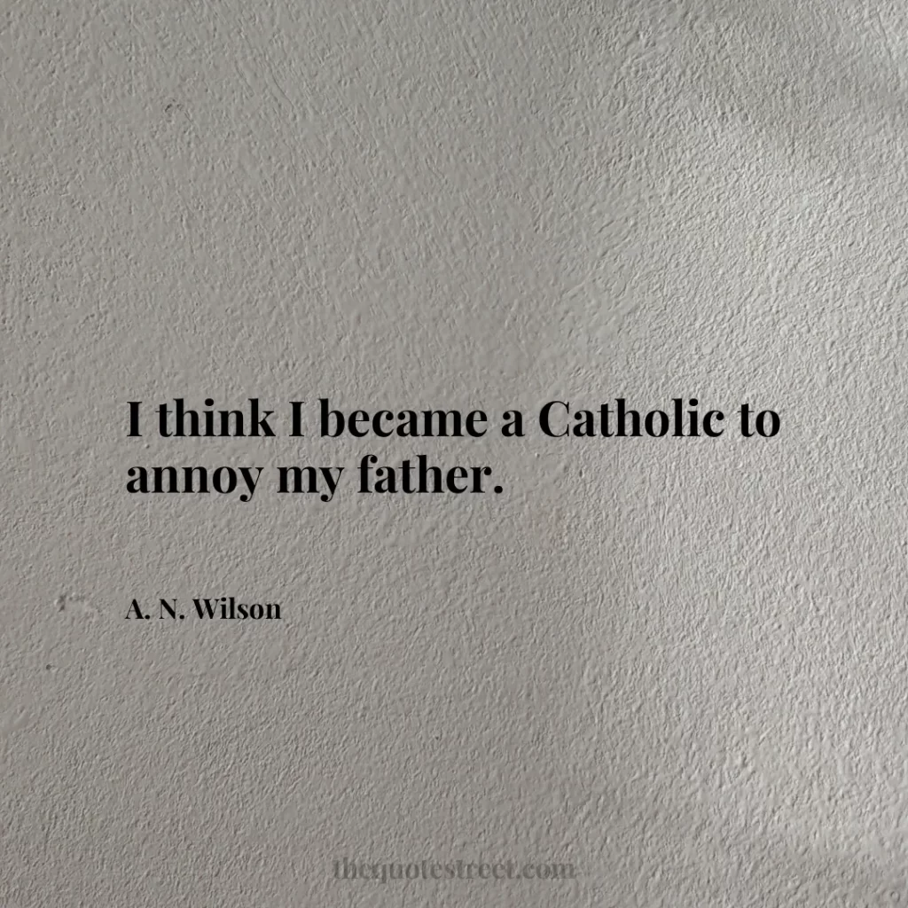 I think I became a Catholic to annoy my father. - A. N. Wilson