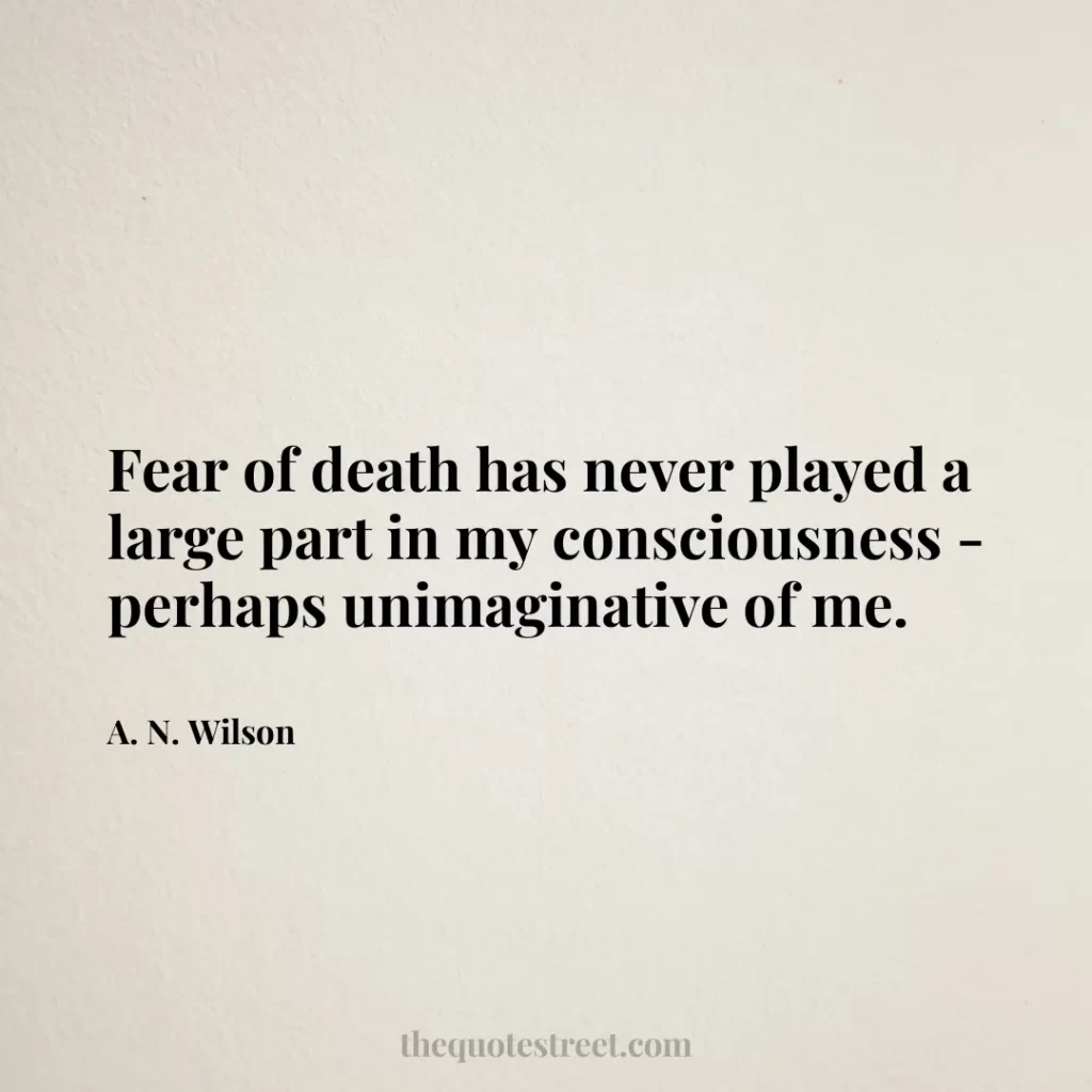 Fear of death has never played a large part in my consciousness - perhaps unimaginative of me. - A. N. Wilson