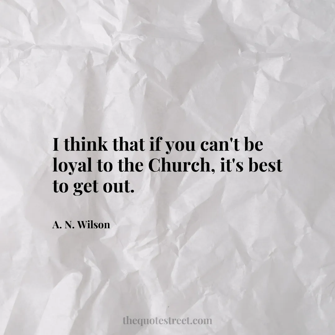 I think that if you can't be loyal to the Church