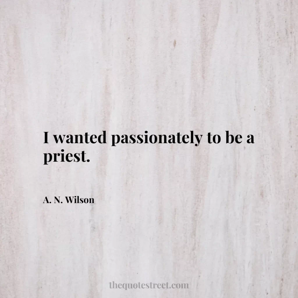 I wanted passionately to be a priest. - A. N. Wilson