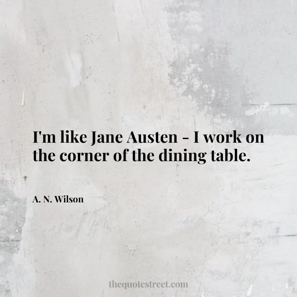 I'm like Jane Austen - I work on the corner of the dining table. - A. N. Wilson