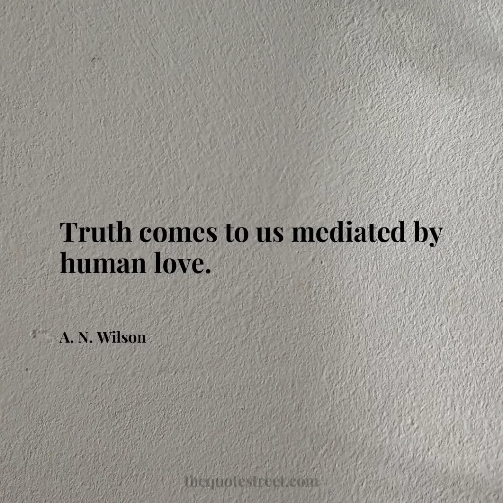 Truth comes to us mediated by human love. - A. N. Wilson