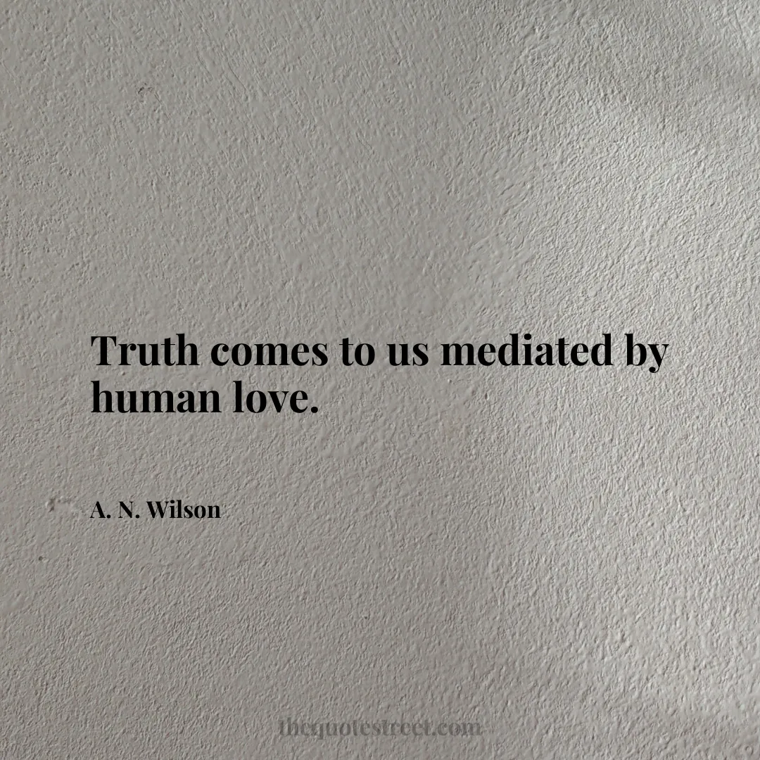 Truth comes to us mediated by human love. - A. N. Wilson