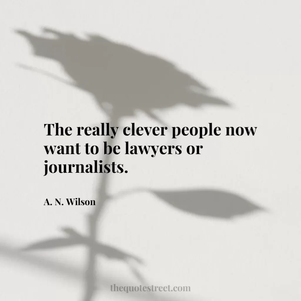 The really clever people now want to be lawyers or journalists. - A. N. Wilson