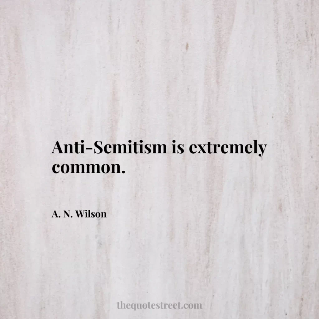 Anti-Semitism is extremely common. - A. N. Wilson
