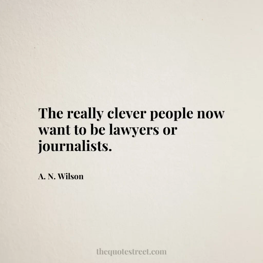 The really clever people now want to be lawyers or journalists. - A. N. Wilson