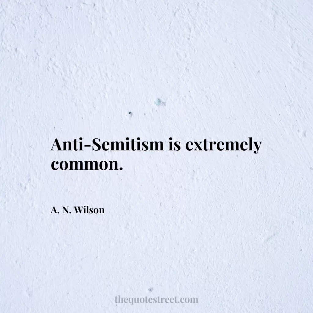 Anti-Semitism is extremely common. - A. N. Wilson