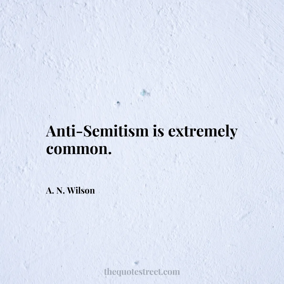 Anti-Semitism is extremely common. - A. N. Wilson