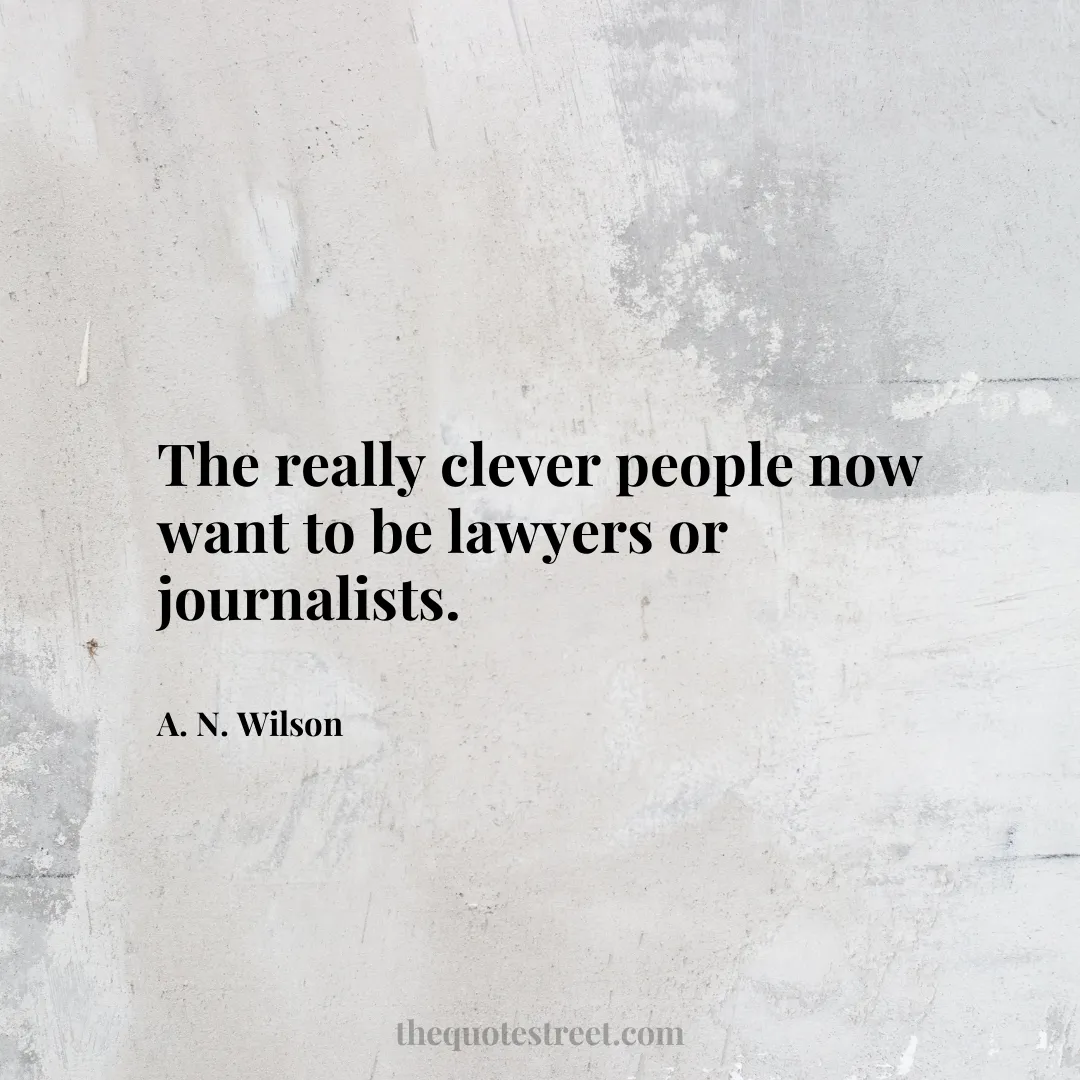 The really clever people now want to be lawyers or journalists. - A. N. Wilson