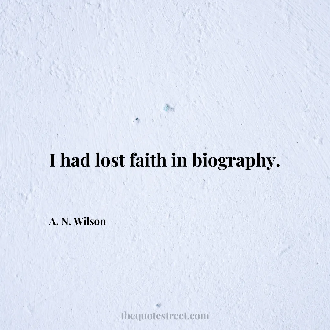 I had lost faith in biography. - A. N. Wilson