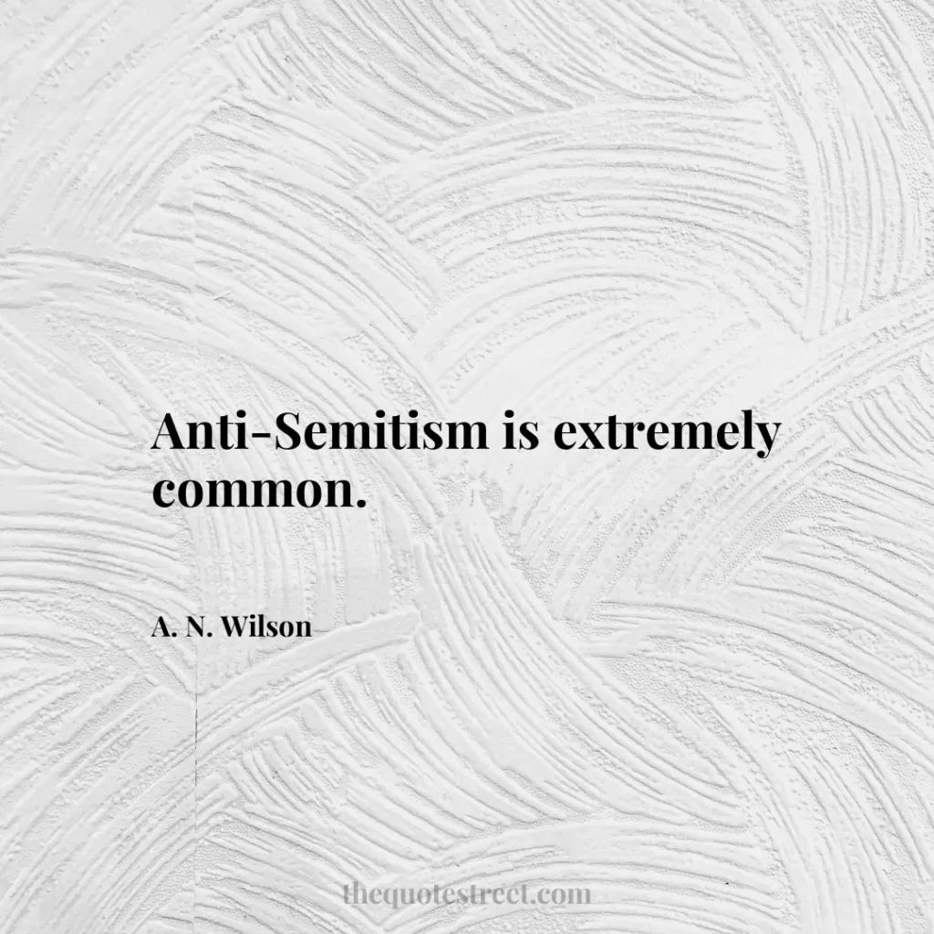 Anti-Semitism is extremely common. - A. N. Wilson