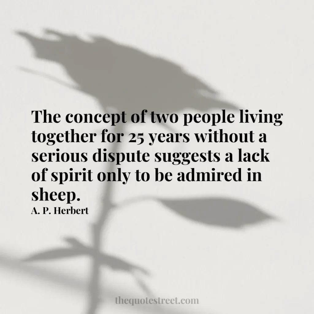 The concept of two people living together for 25 years without a serious dispute suggests a lack of spirit only to be admired in sheep. - A. P. Herbert