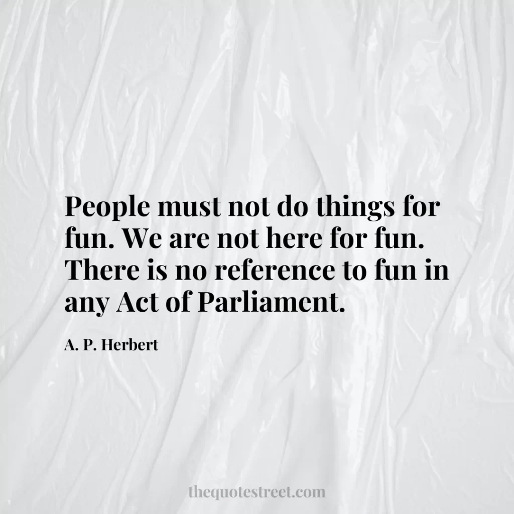 People must not do things for fun. We are not here for fun. There is no reference to fun in any Act of Parliament. - A. P. Herbert