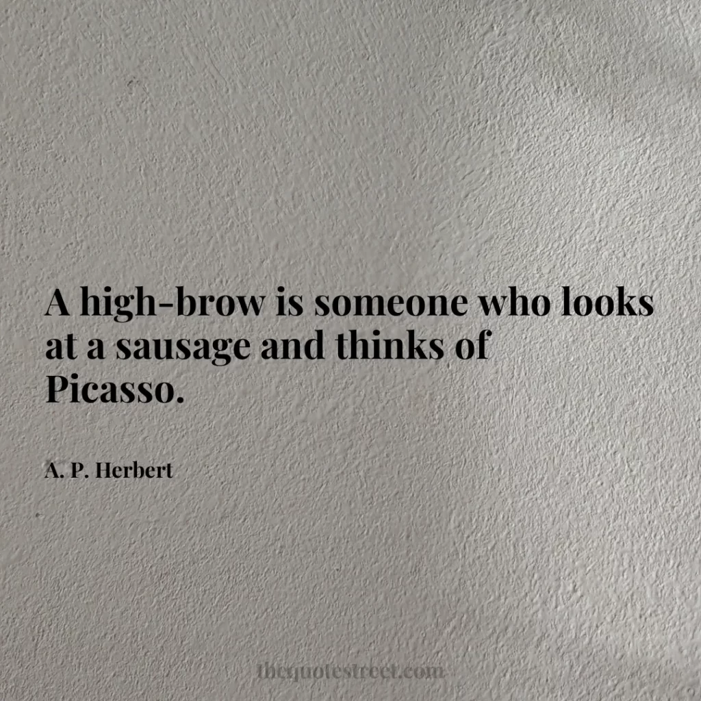 A high-brow is someone who looks at a sausage and thinks of Picasso. - A. P. Herbert