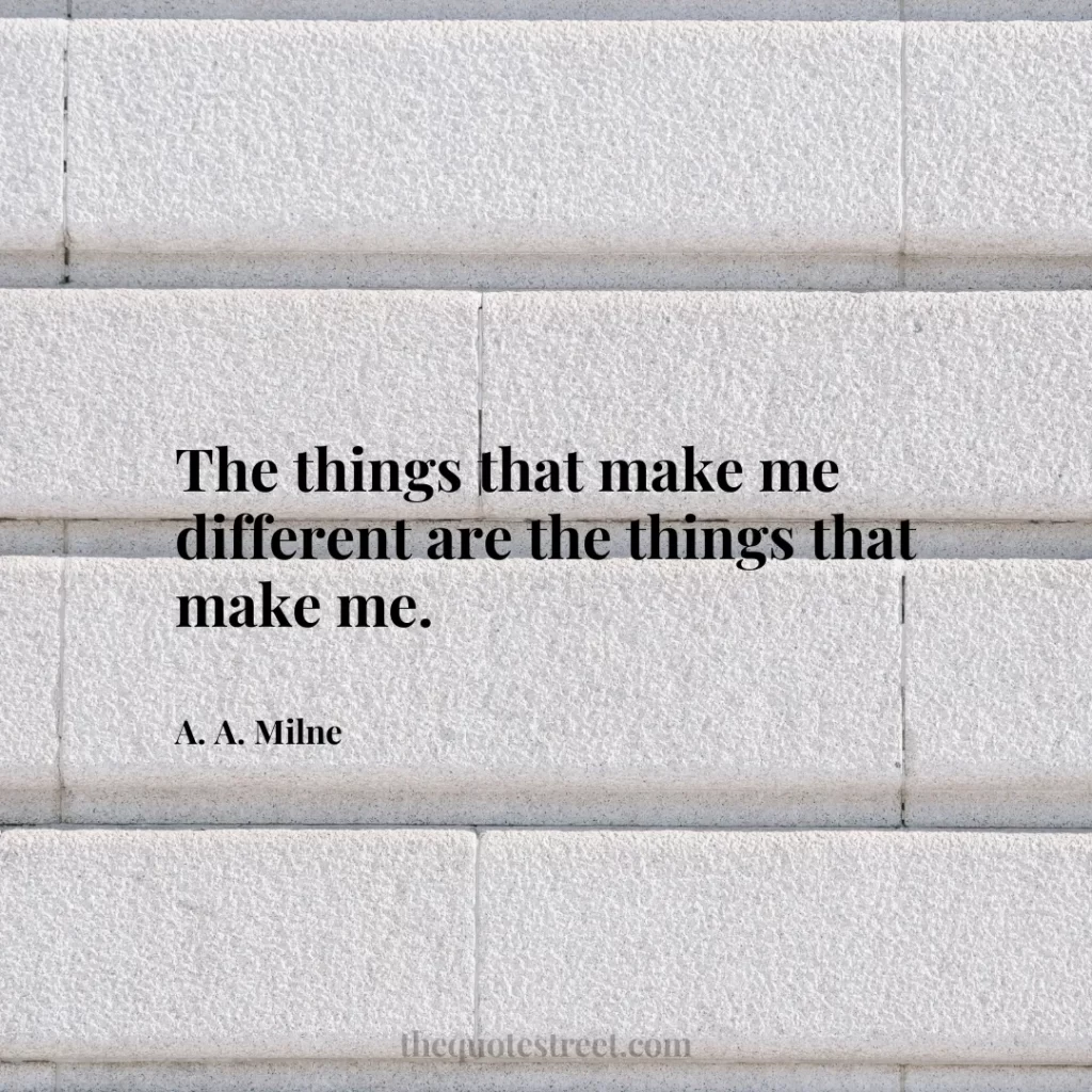 The things that make me different are the things that make me. - A. A. Milne